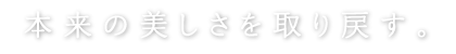 本来の美しさを取り戻す。